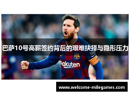 巴萨10号高薪签约背后的艰难抉择与隐形压力
