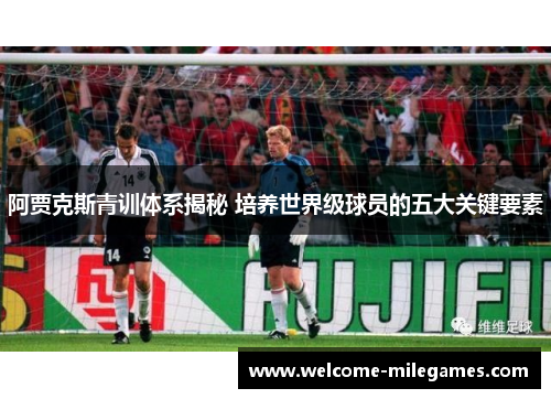 阿贾克斯青训体系揭秘 培养世界级球员的五大关键要素